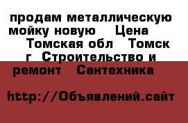 продам металлическую мойку новую  › Цена ­ 500 - Томская обл., Томск г. Строительство и ремонт » Сантехника   